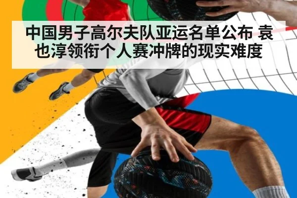 中国男子高尔夫队亚运名单公布 袁也淳领衔个人赛冲牌的现实难度