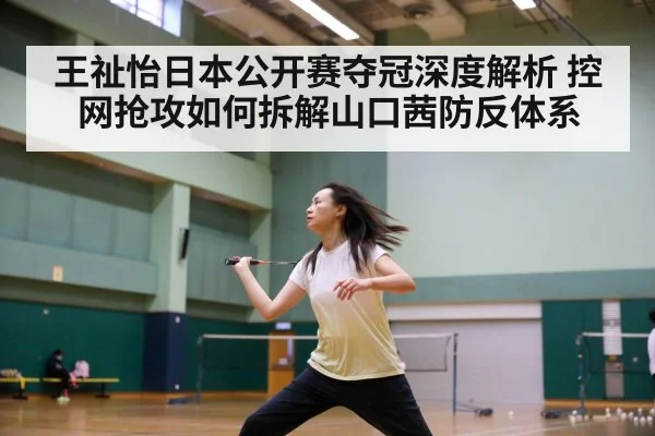 王祉怡日本公开赛夺冠深度解析 控网抢攻如何拆解山口茜防反体系