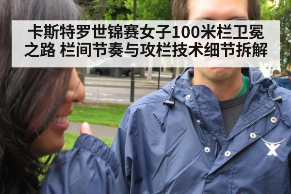 卡斯特罗世锦赛女子100米栏卫冕之路 栏间节奏与攻栏技术细节拆解