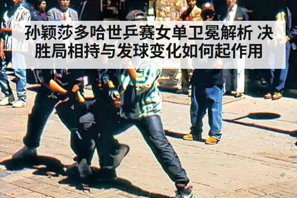 孙颖莎多哈世乒赛女单卫冕解析 决胜局相持与发球变化如何起作用